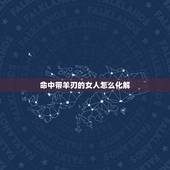 命中带羊刃的女人怎么化解，年柱羊刃是什么意思