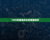 1999年属兔的女孩婚姻如何，1999年出生的是属兔的一生的命运好不好