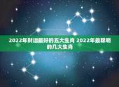 2022年财运最好的五大生肖 2022年最聪明的几大生肖