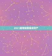 2021离婚新婚姻法财产，新婚姻法2021年新规离婚财产分割房子？