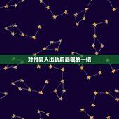 对付男人出轨后最狠的一招，对付长期出轨的男人用什么方法