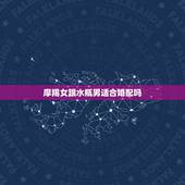 摩羯女跟水瓶男适合婚配吗，摩羯女和水瓶男，适合嘛？大家给点意见。