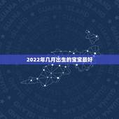 2022年几月出生的宝宝最好，2022年的宝宝几月出生的最好