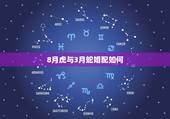 8月虎与3月蛇婚配如何，男属虎和女属蛇的配吗