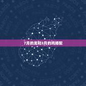7月的龙和3月的鸡婚配，生肖鸡跟什么最配，属鸡的属相婚配表