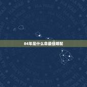 84年是什么命最佳婚配，84年婚配最佳对象
