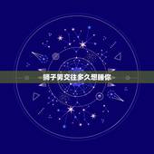 狮子男交往多久想睡你，狮子男或者了解狮子男＜＜＜进