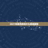 2021年属鸡的和什么属相最配，2021年属鸡忌讳什么颜色