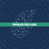 如何测出自己是什么星座，怎么测自己是什么星座？