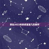 想生2022年的虎宝宝几月备孕，2022年生虎宝宝好不好