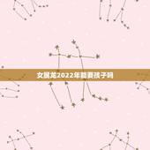 女属龙2022年能要孩子吗，1988年龙女2022年生孩子
