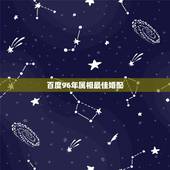 百度96年属相最佳婚配，96年属鼠的和什么属相最配 1996年属鼠的人