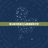 老公属马的生什么属相的孩子好，老公属马妻子属蛇生什么属相的孩子好？