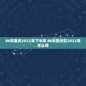 86年属虎2022年下半年 86年属虎在2022年怎么样