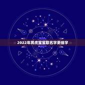 2022年男虎宝宝取名字更佳字，2022虎宝宝取名字大全