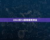 2022年12属相谁有财运，2022十二星座财运排名 谁最有钱