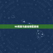 90男属马最佳婚配属相，90年男马最佳对象