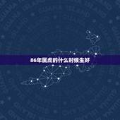 86年属虎的什么时候生好，1986年属虎几点出生更好命