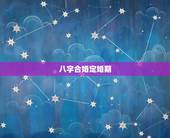八字合婚定婚期，八字合婚速查表