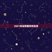 2021年运势最好的生肖，2021年各个生肖运势都如何？哪几个的运势最