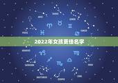 2022年女孩更佳名字，2022 女孩名字大气文雅