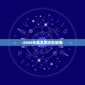 2000年属龙男孩的婚姻，2000属龙的更佳结婚年龄