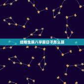 结婚生辰八字算日子怎么算，结婚算日子怎么算的？