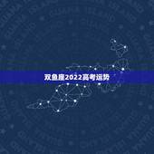 双鱼座2022高考运势，双鱼座的贵人运势怎么样？2021年会不会遇贵人