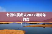 七四年属虎人2022运势年的虎，74年属虎人的终身寿命