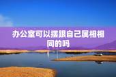 办公室可以摆跟自己属相相同的吗，办公桌风水摆设的禁忌和讲究有哪些