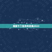 相属十二生肖年龄表2023，2023年十二生肖对照表