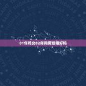 81年鸡女82年狗男结婚好吗，女人是81年属鸡的，男的82年属狗的，是