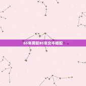 65年男蛇85年女牛婚配，六五年属蛇的八五年属牛的婚配