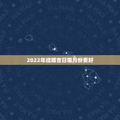 2022年结婚吉日哪月份更好，2022年结婚吉日一览表