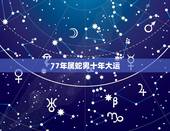 77年属蛇男十年大运，77属蛇人的灾难年龄