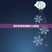 属牛的男生婚配什么属相，属牛的，属相和哪个属相最配？