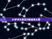 87炉中火命五行缺金怎么办，1987年炉中火五行缺金