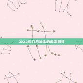 2022年几月出生的虎命最好，2022年牛宝宝几月出生最好
