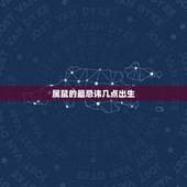 属鼠的最忌讳几点出生，属鼠的人什么时辰出生最好？