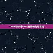 1990马和鸡1993的属相能婚配吗，1990年正月二十五生人和199