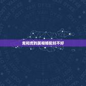 龙和虎的属相婚配好不好，龙和虎能婚配吗？