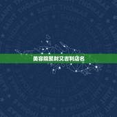 美容院聚财又吉利店名，好听的美容院名字大全