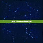 想生2022年的虎备孕表，2022年虎年不宜生子的属相