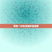 冤家一对生肖越吵越相爱，越吵越富有，越吵越甜蜜的生肖组合是哪些？