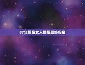 87年属兔女人婚姻最终归宿，1987属兔的一生婚姻