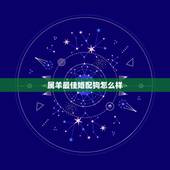 属羊最佳婚配狗怎么样，属羊的最佳配偶是哪个属相？
