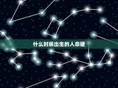 什么时辰出生的人命硬，命硬的女人出生时辰对照表