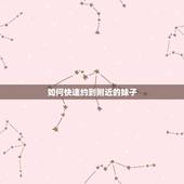 如何快速约到附近的妹子，如何提高附近人约到妹子的几率