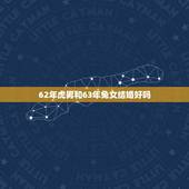 62年虎男和63年兔女结婚好吗，98年属虎(男)99年属兔(女)结婚好