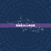 摩羯男2022年运势，90年摩羯男运势